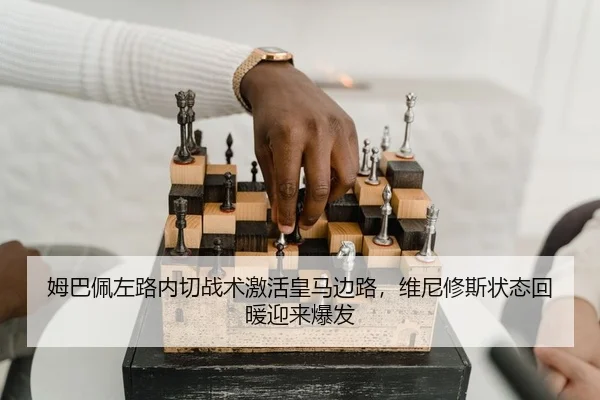 姆巴佩左路内切战术激活皇马边路，维尼修斯状态回暖迎来爆发