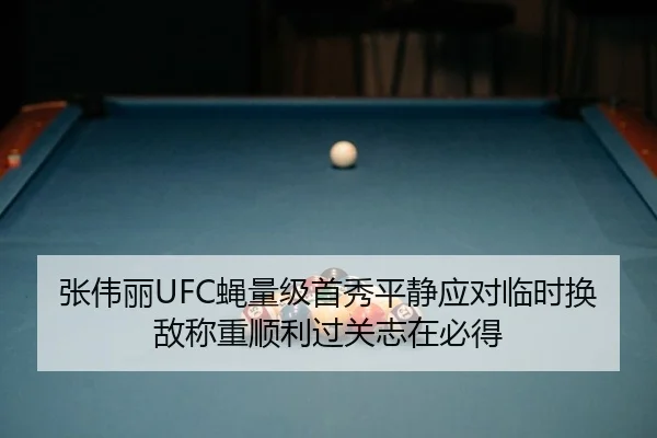 张伟丽UFC蝇量级首秀平静应对临时换敌称重顺利过关志在必得